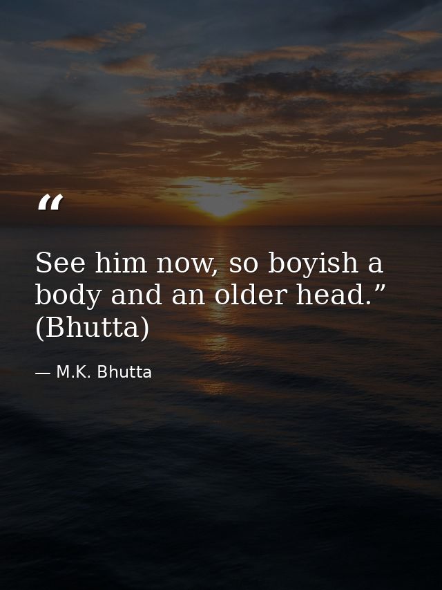 See him now, so boyish a body and an older head.” (Bhutta) — M.K. Bhutta