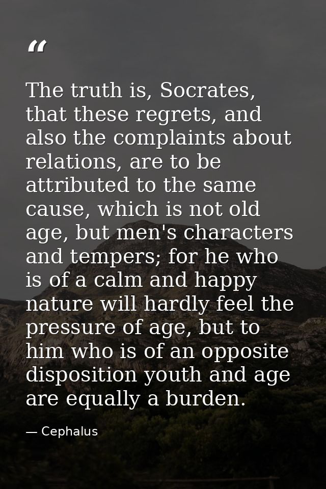 The truth is, Socrates, that these regrets, and also the complaints about relations, are to be attributed to the same ca — Cephalus
