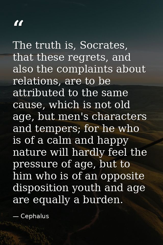 The truth is, Socrates, that these regrets, and also the complaints about relations, are to be attributed to the same ca — Cephalus