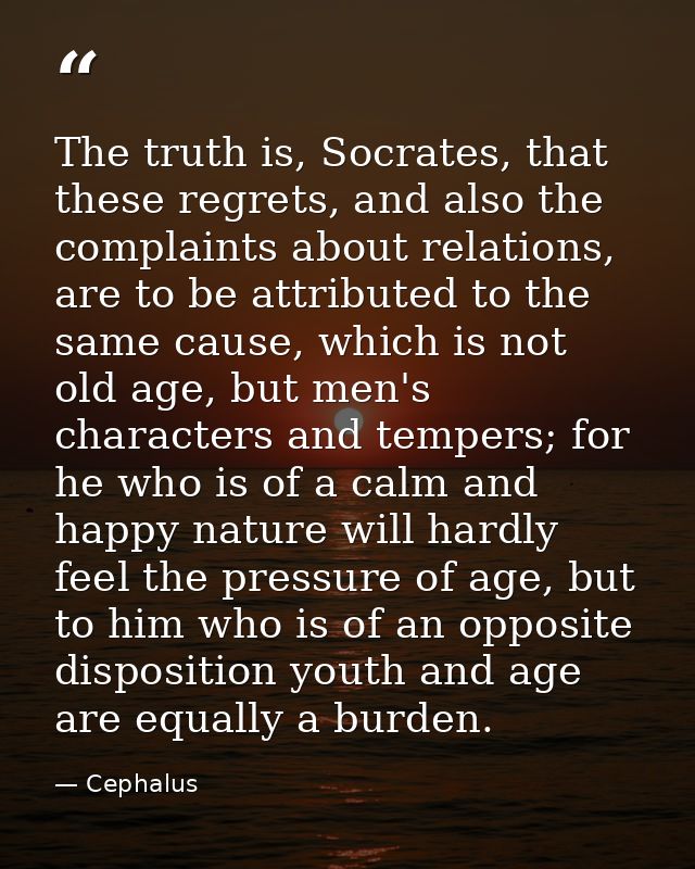 The truth is, Socrates, that these regrets, and also the complaints about relations, are to be attributed to the same ca — Cephalus