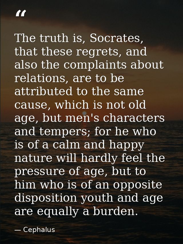 The truth is, Socrates, that these regrets, and also the complaints about relations, are to be attributed to the same ca — Cephalus