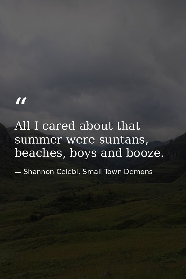 All I cared about that summer were suntans, beaches, boys and booze. — Shannon Celebi, Small Town Demons