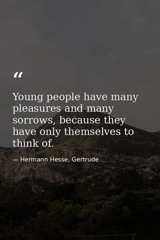 Young people have many pleasures and many sorrows, because they have only themselves to think of. — Hermann Hesse, Gertrude