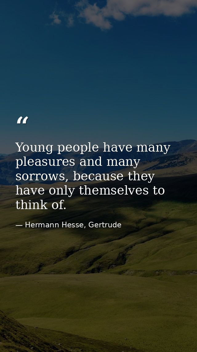 Young people have many pleasures and many sorrows, because they have only themselves to think of. — Hermann Hesse, Gertrude