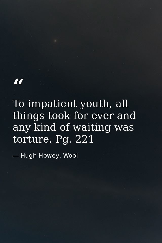 To impatient youth, all things took for ever and any kind of waiting was torture. Pg. 221 — Hugh Howey, Wool