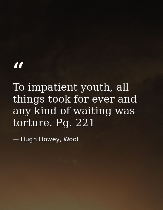 To impatient youth, all things took for ever and any kind of waiting was torture. Pg. 221 — Hugh Howey, Wool