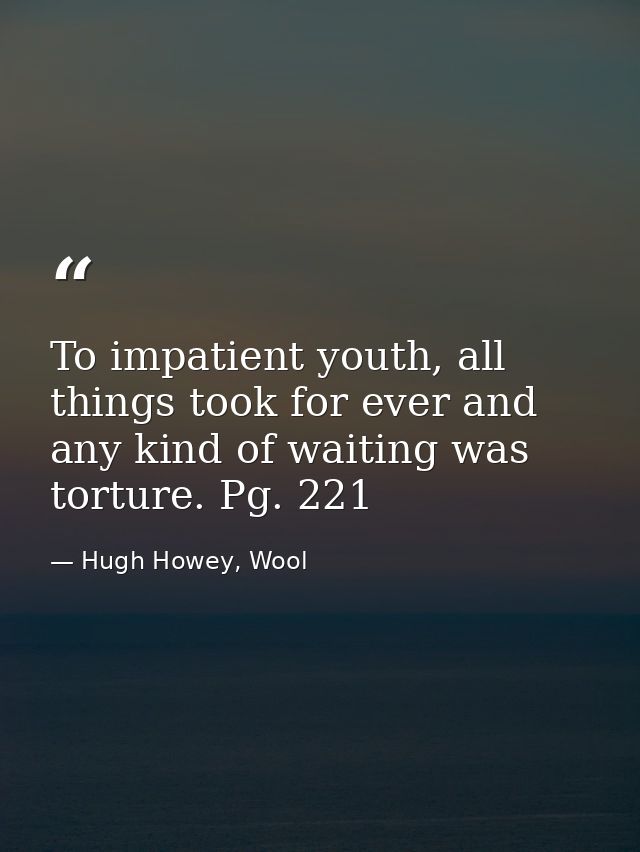 To impatient youth, all things took for ever and any kind of waiting was torture. Pg. 221 — Hugh Howey, Wool