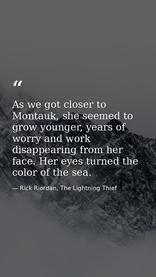 As we got closer to Montauk, she seemed to grow younger, years of worry and work disappearing from her face. Her eyes tu — Rick Riordan, The Lightning Thief
