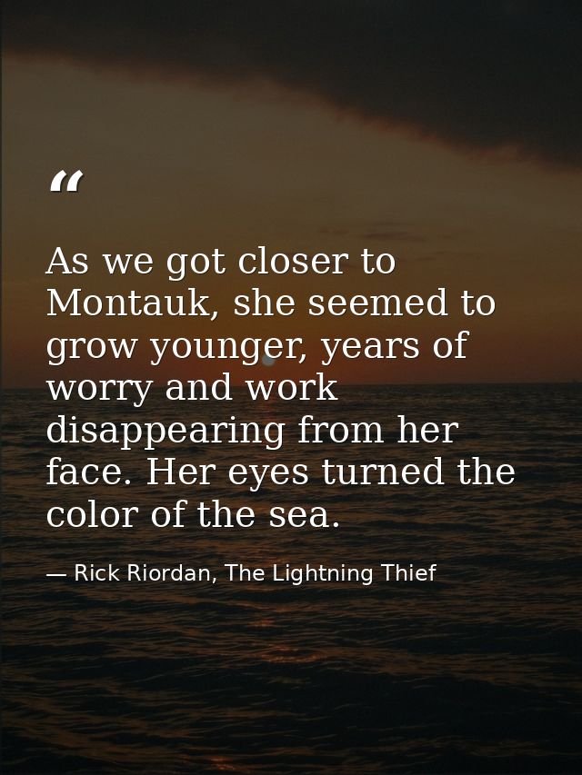 As we got closer to Montauk, she seemed to grow younger, years of worry and work disappearing from her face. Her eyes tu — Rick Riordan, The Lightning Thief
