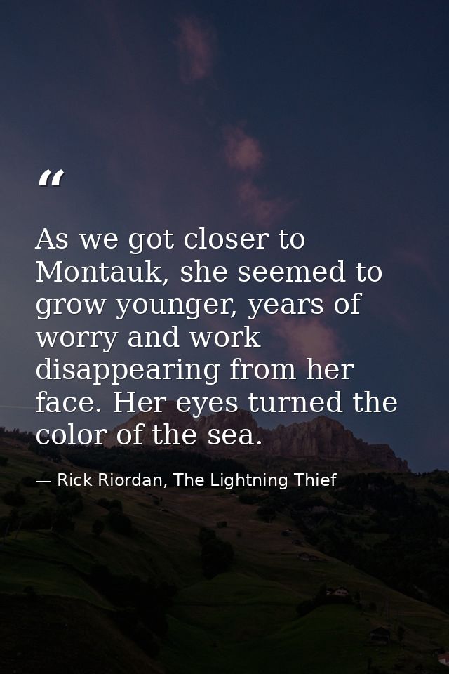 As we got closer to Montauk, she seemed to grow younger, years of worry and work disappearing from her face. Her eyes tu — Rick Riordan, The Lightning Thief