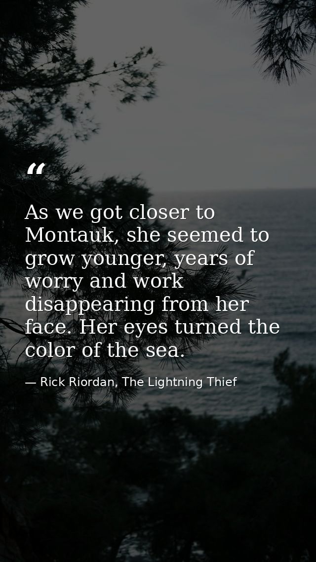As we got closer to Montauk, she seemed to grow younger, years of worry and work disappearing from her face. Her eyes tu — Rick Riordan, The Lightning Thief