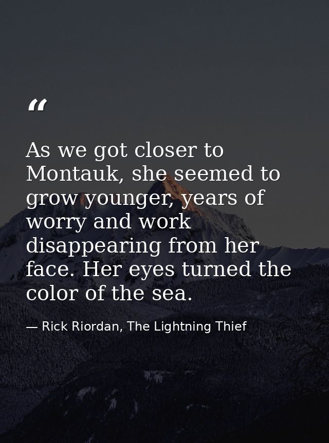 As we got closer to Montauk, she seemed to grow younger, years of worry and work disappearing from her face. Her eyes tu — Rick Riordan, The Lightning Thief
