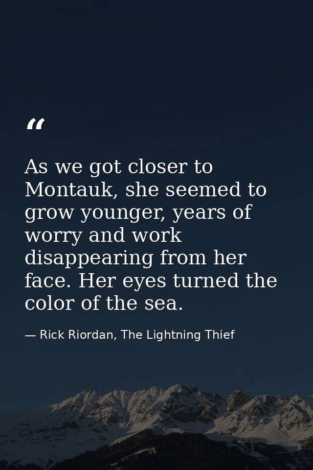 As we got closer to Montauk, she seemed to grow younger, years of worry and work disappearing from her face. Her eyes tu — Rick Riordan, The Lightning Thief