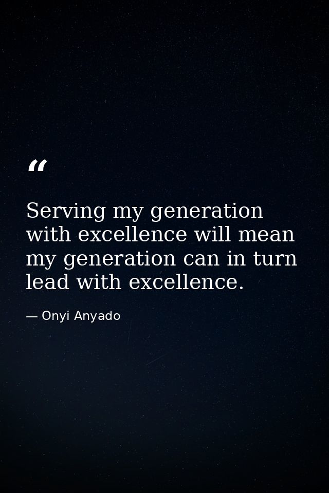 Serving my generation with excellence will mean my generation can in turn lead with excellence. — Onyi Anyado