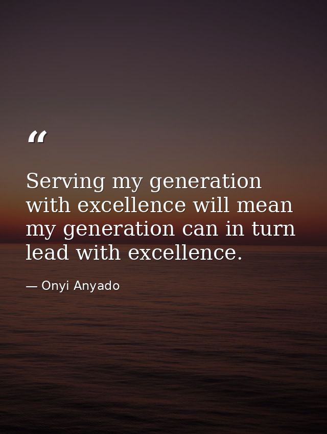 Serving my generation with excellence will mean my generation can in turn lead with excellence. — Onyi Anyado