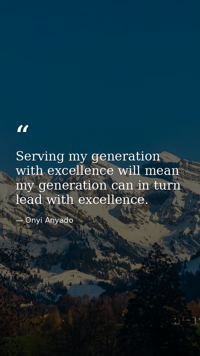 Serving my generation with excellence will mean my generation can in turn lead with excellence. — Onyi Anyado