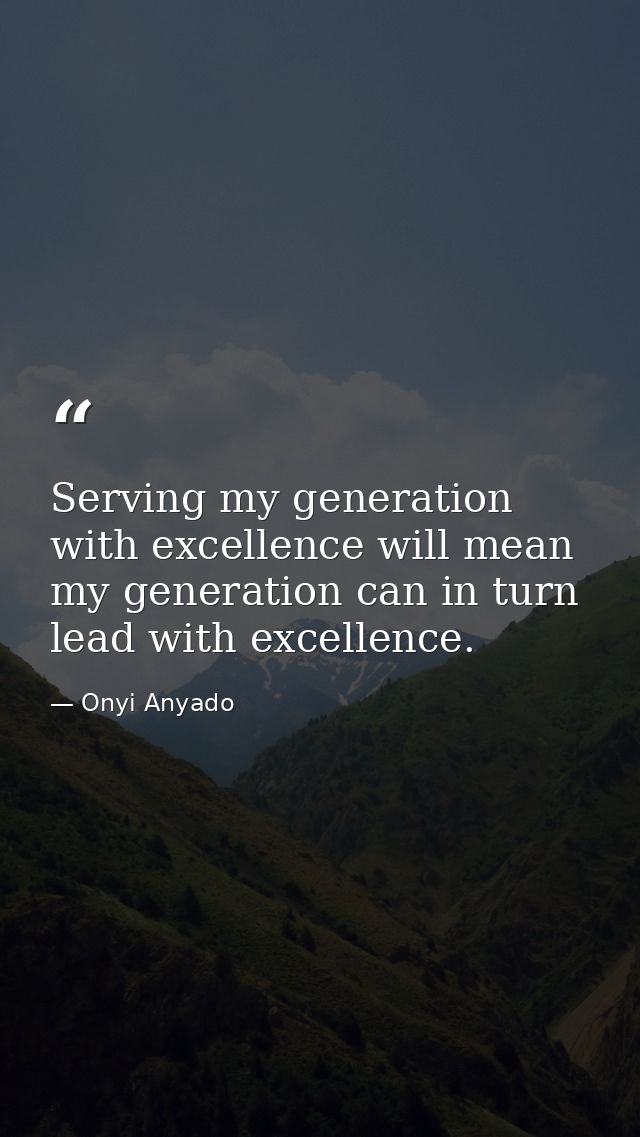 Serving my generation with excellence will mean my generation can in turn lead with excellence. — Onyi Anyado