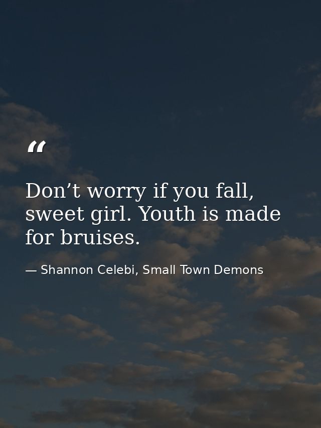 Don’t worry if you fall, sweet girl. Youth is made for bruises. — Shannon Celebi, Small Town Demons
