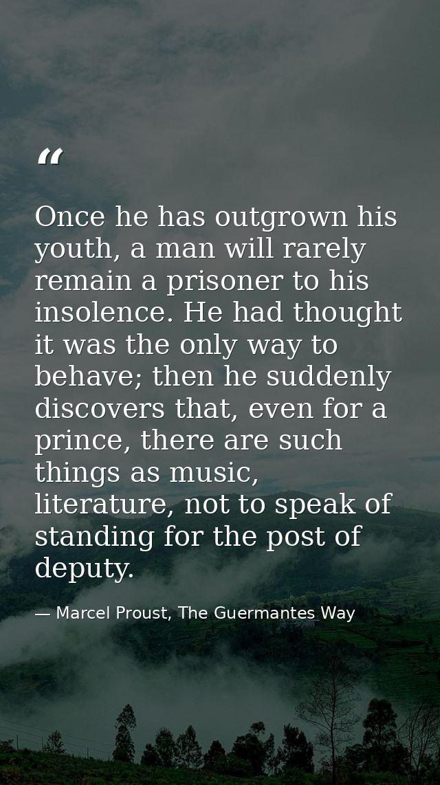 Once he has outgrown his youth, a man will rarely remain a prisoner to his insolence. He had thought it was the only way — Marcel Proust, The Guermantes Way