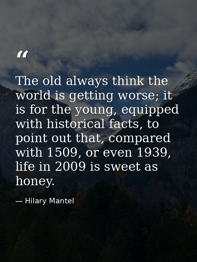 The old always think the world is getting worse; it is for the young, equipped with historical facts, to point out that, — Hilary Mantel