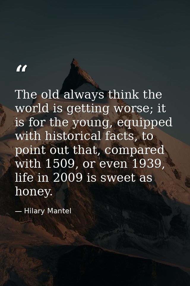 The old always think the world is getting worse; it is for the young, equipped with historical facts, to point out that, — Hilary Mantel