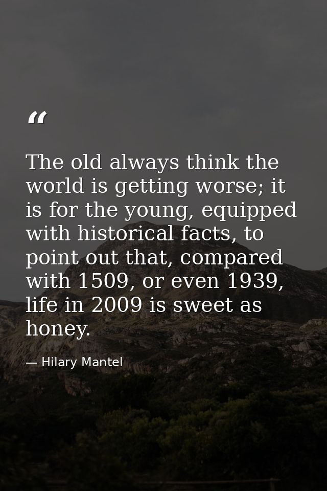The old always think the world is getting worse; it is for the young, equipped with historical facts, to point out that, — Hilary Mantel
