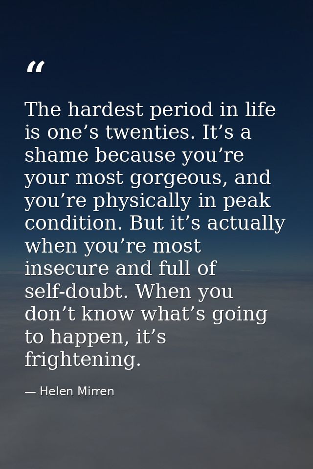 The hardest period in life is one’s twenties. It’s a shame because you’re your most gorgeous, and you’re physically in p — Helen Mirren