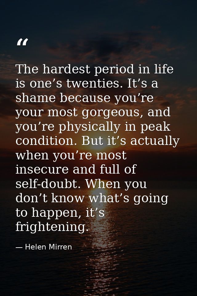 The hardest period in life is one’s twenties. It’s a shame because you’re your most gorgeous, and you’re physically in p — Helen Mirren