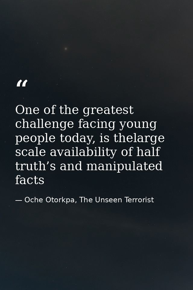 One of the greatest challenge facing young people today, is thelarge scale availability of half truth’s and manipulated  — Oche Otorkpa, The Unseen Terrorist