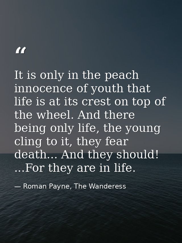 It is only in the peach innocence of youth that life is at its crest on top of the wheel. And there being only life, the — Roman Payne, The Wanderess