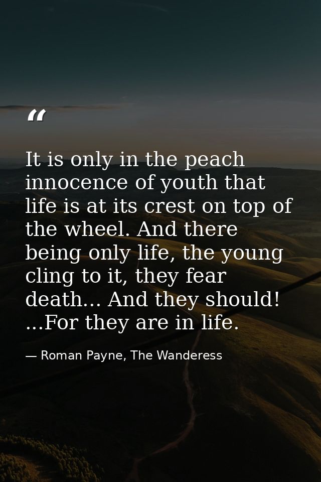 It is only in the peach innocence of youth that life is at its crest on top of the wheel. And there being only life, the — Roman Payne, The Wanderess