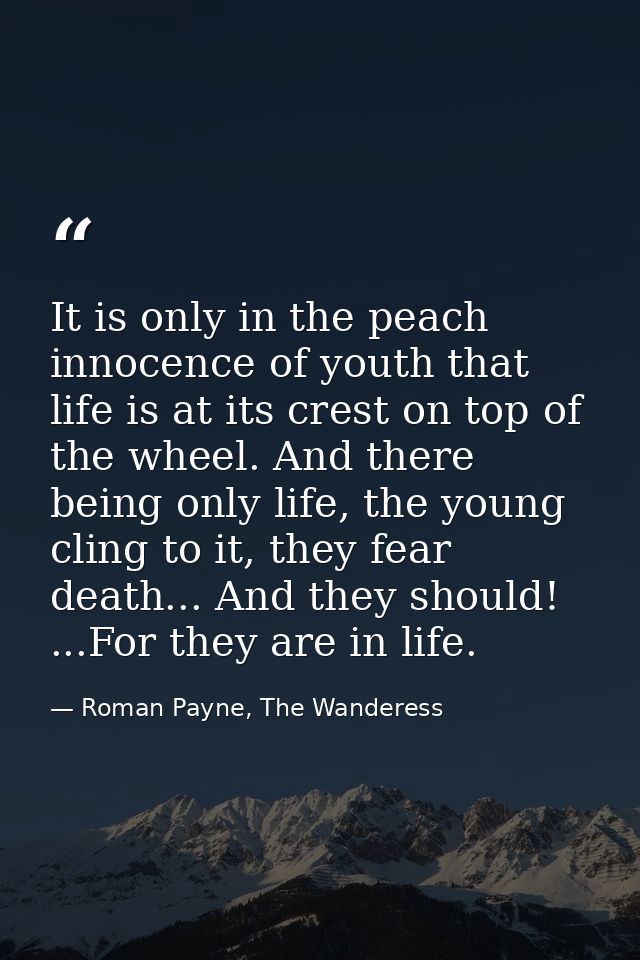 It is only in the peach innocence of youth that life is at its crest on top of the wheel. And there being only life, the — Roman Payne, The Wanderess