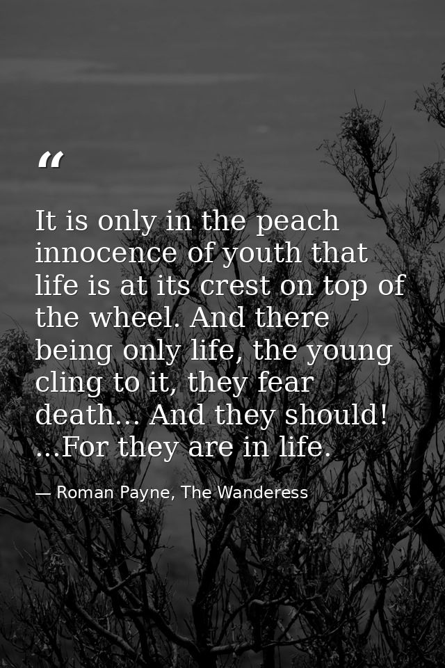 It is only in the peach innocence of youth that life is at its crest on top of the wheel. And there being only life, the — Roman Payne, The Wanderess