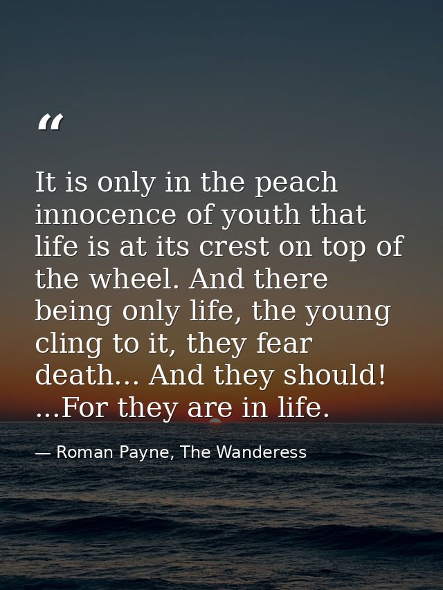It is only in the peach innocence of youth that life is at its crest on top of the wheel. And there being only life, the — Roman Payne, The Wanderess