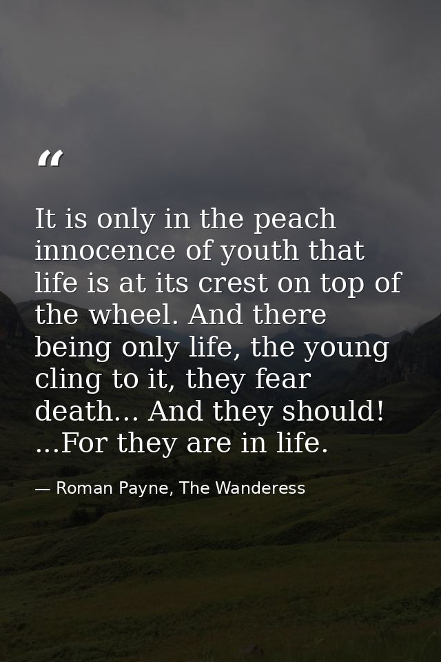It is only in the peach innocence of youth that life is at its crest on top of the wheel. And there being only life, the — Roman Payne, The Wanderess