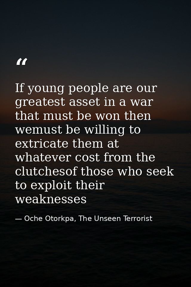 If young people are our greatest asset in a war that must be won then wemust be willing to extricate them at whatever co — Oche Otorkpa, The Unseen Terrorist