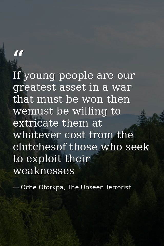 If young people are our greatest asset in a war that must be won then wemust be willing to extricate them at whatever co — Oche Otorkpa, The Unseen Terrorist