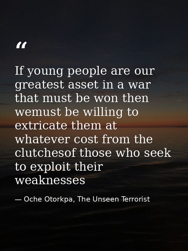 If young people are our greatest asset in a war that must be won then wemust be willing to extricate them at whatever co — Oche Otorkpa, The Unseen Terrorist