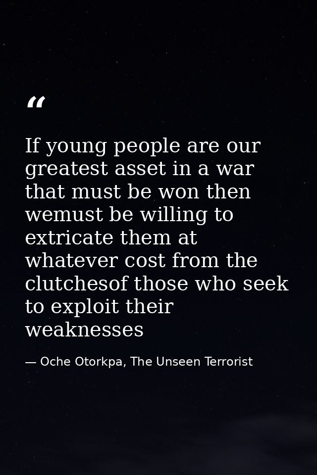 If young people are our greatest asset in a war that must be won then wemust be willing to extricate them at whatever co — Oche Otorkpa, The Unseen Terrorist