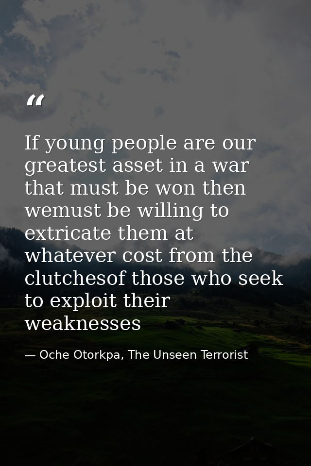 If young people are our greatest asset in a war that must be won then wemust be willing to extricate them at whatever co — Oche Otorkpa, The Unseen Terrorist