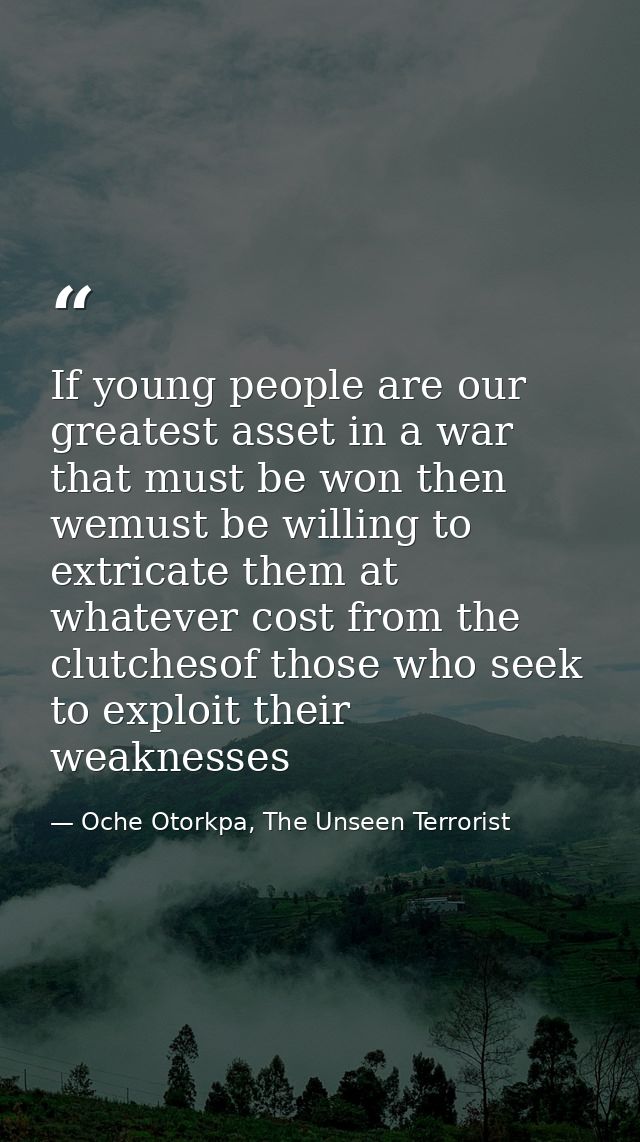 If young people are our greatest asset in a war that must be won then wemust be willing to extricate them at whatever co — Oche Otorkpa, The Unseen Terrorist