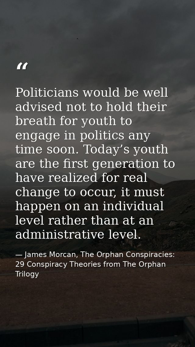 Politicians would be well advised not to hold their breath for youth to engage in politics any time soon. Today’s youth  — James Morcan, The Orphan Conspiracies: 29 Conspiracy Theories from The Orphan Trilogy