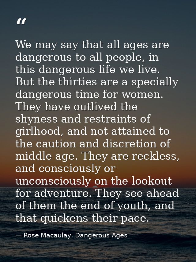 We may say that all ages are dangerous to all people, in this dangerous life we live. But the thirties are a specially d — Rose Macaulay, Dangerous Ages