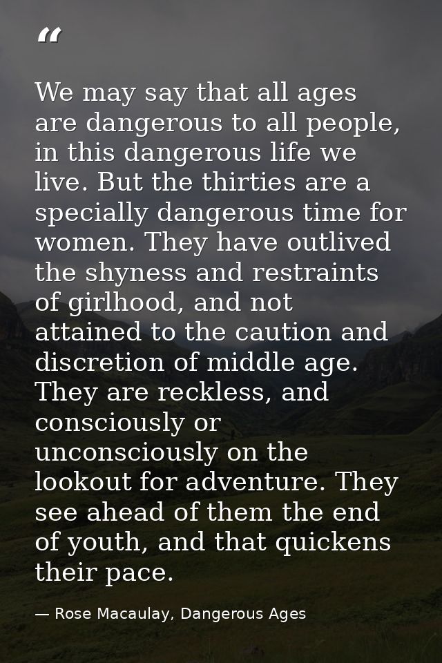 We may say that all ages are dangerous to all people, in this dangerous life we live. But the thirties are a specially d — Rose Macaulay, Dangerous Ages