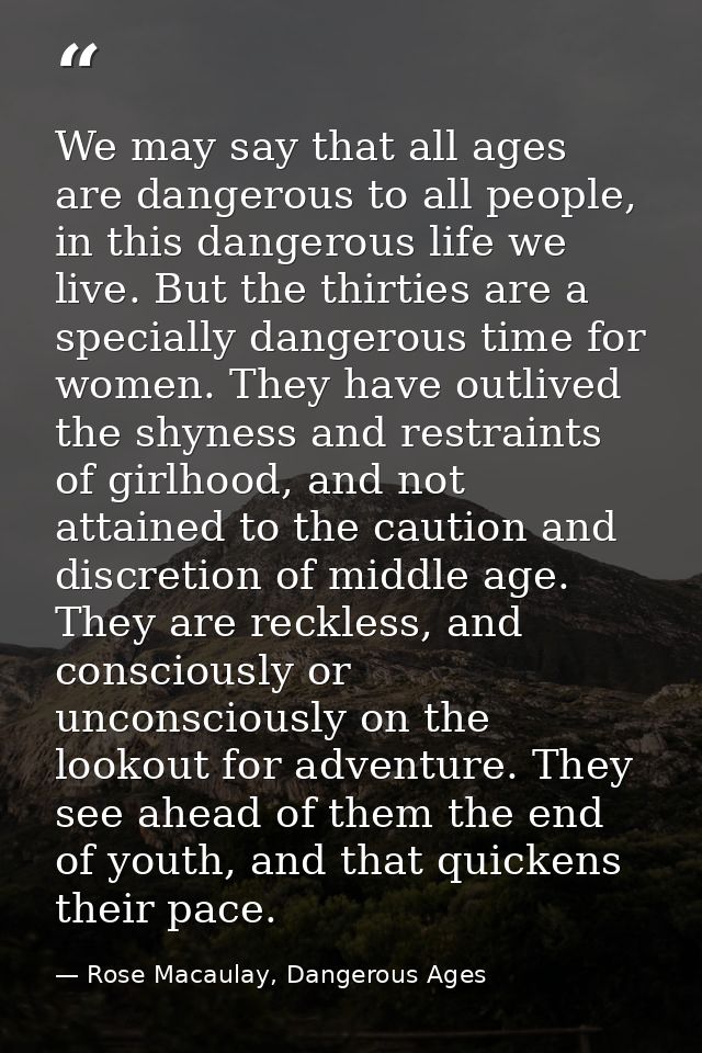 We may say that all ages are dangerous to all people, in this dangerous life we live. But the thirties are a specially d — Rose Macaulay, Dangerous Ages