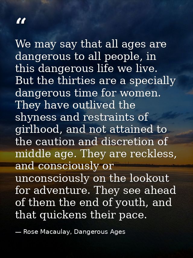 We may say that all ages are dangerous to all people, in this dangerous life we live. But the thirties are a specially d — Rose Macaulay, Dangerous Ages