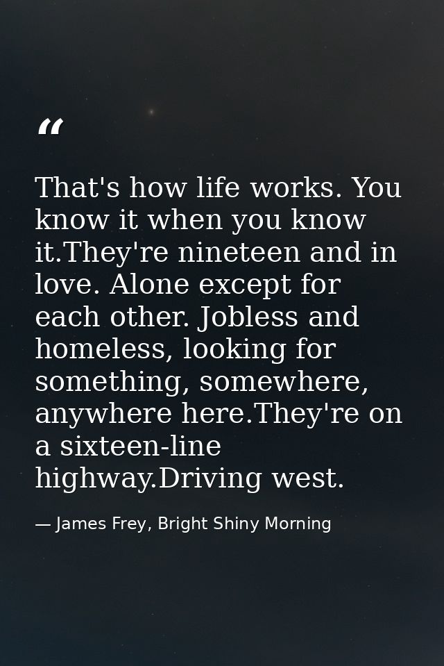 That's how life works. You know it when you know it.They're nineteen and in love. Alone except for each other. Jobless a — James Frey, Bright Shiny Morning