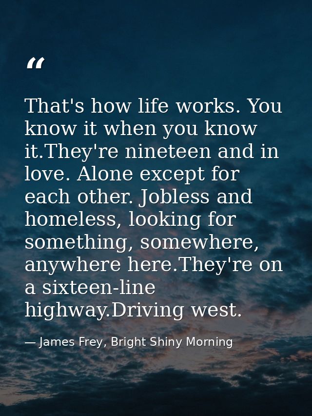 That's how life works. You know it when you know it.They're nineteen and in love. Alone except for each other. Jobless a — James Frey, Bright Shiny Morning