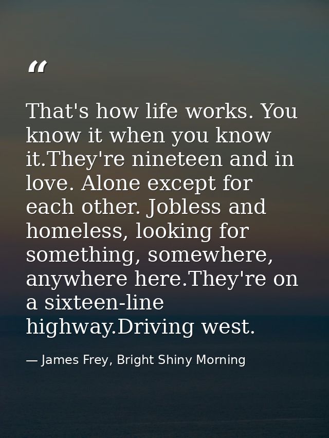 That's how life works. You know it when you know it.They're nineteen and in love. Alone except for each other. Jobless a — James Frey, Bright Shiny Morning