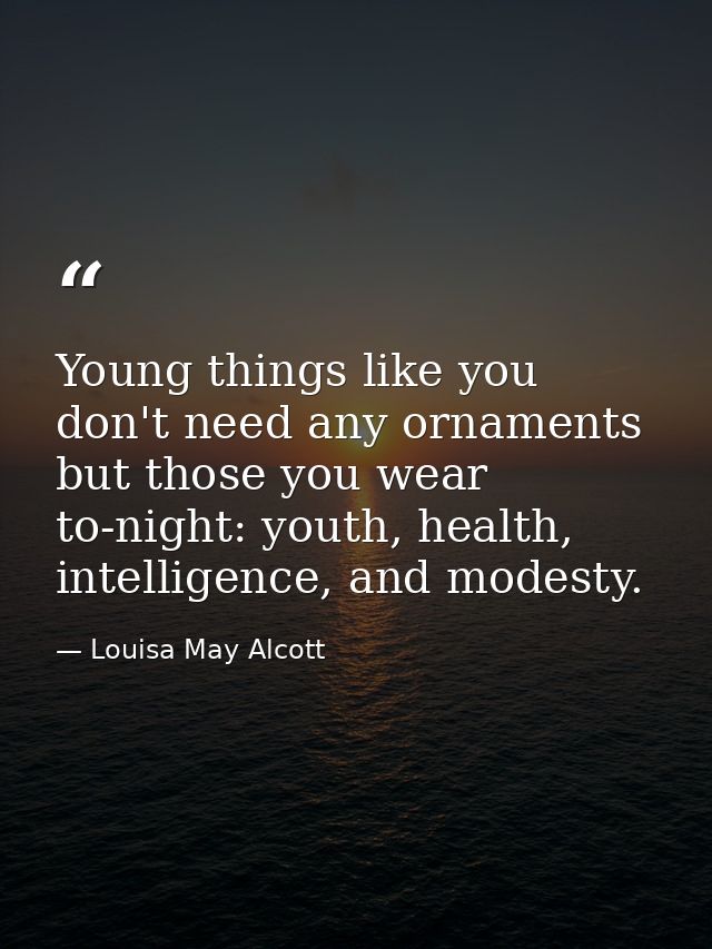 Young things like you don't need any ornaments but those you wear to-night: youth, health, intelligence, and modesty. — Louisa May Alcott
